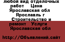 любой вид отделочных работ  › Цена ­ 1 - Ярославская обл., Ярославль г. Строительство и ремонт » Услуги   . Ярославская обл.